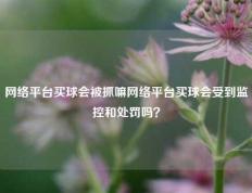 网络平台买球会被抓嘛网络平台买球会受到监控和处罚吗？