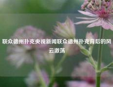 联众德州扑克央视新闻联众德州扑克背后的风云激荡