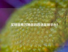 买球就用万博您的首选足球平台！
