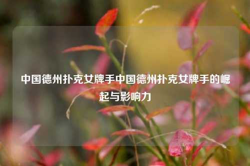 中国德州扑克女牌手中国德州扑克女牌手的崛起与影响力