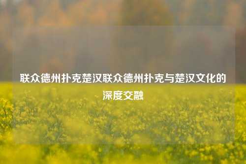 联众德州扑克楚汉联众德州扑克与楚汉文化的深度交融