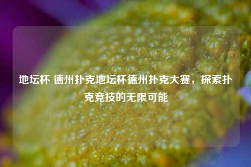 地坛杯 德州扑克地坛杯德州扑克大赛，探索扑克竞技的无限可能