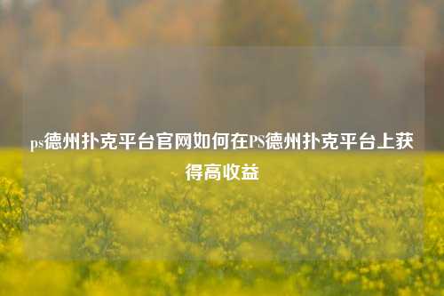 ps德州扑克平台官网如何在PS德州扑克平台上获得高收益