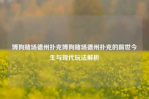 博狗赌场德州扑克博狗赌场德州扑克的前世今生与现代玩法解析