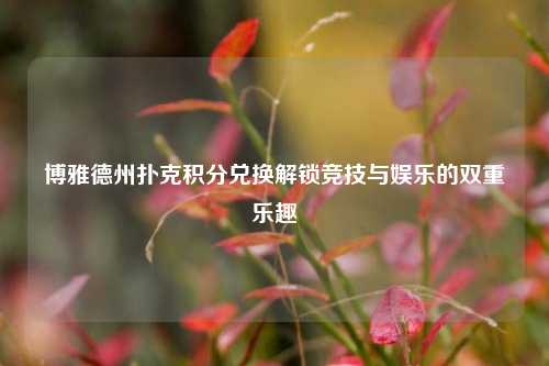 博雅德州扑克积分兑换解锁竞技与娱乐的双重乐趣