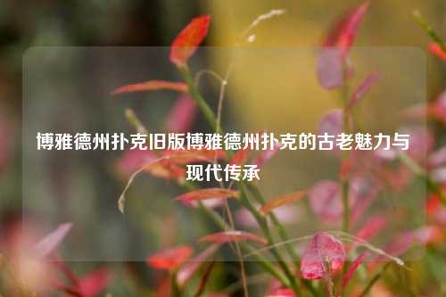 博雅德州扑克旧版博雅德州扑克的古老魅力与现代传承