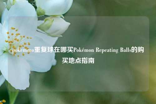 pokemmo重复球在哪买Pokémon Repeating Balls的购买地点指南