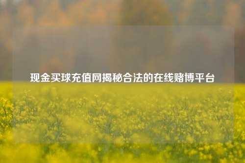 现金买球充值网揭秘合法的在线赌博平台