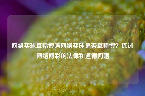 网络买球算赌博吗网络买球是否算赌博？探讨网络博彩的法律和道德问题