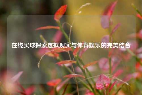 在线买球探索虚拟现实与体育娱乐的完美结合
