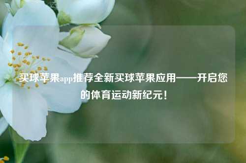 买球苹果app推荐全新买球苹果应用——开启您的体育运动新纪元！