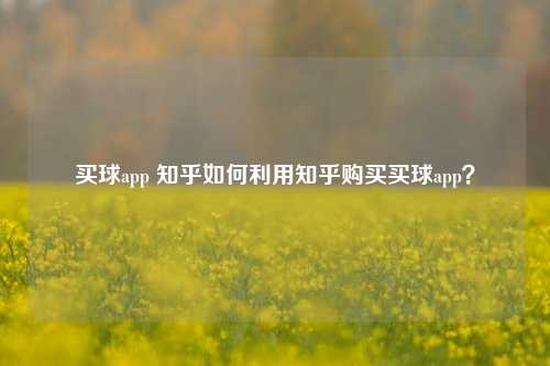 买球app 知乎如何利用知乎购买买球app？