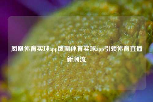 凤凰体育买球app凤凰体育买球app引领体育直播新潮流