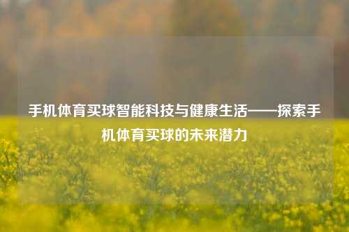 手机体育买球智能科技与健康生活——探索手机体育买球的未来潜力