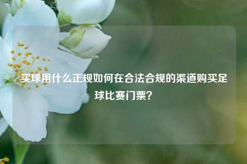 买球用什么正规如何在合法合规的渠道购买足球比赛门票？