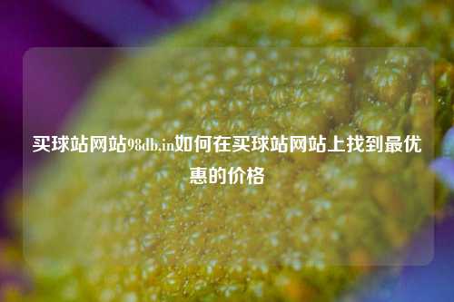 买球站网站98db,in如何在买球站网站上找到最优惠的价格