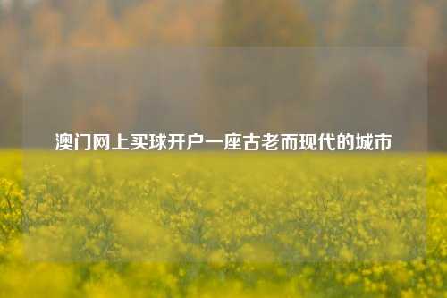 澳门网上买球开户一座古老而现代的城市